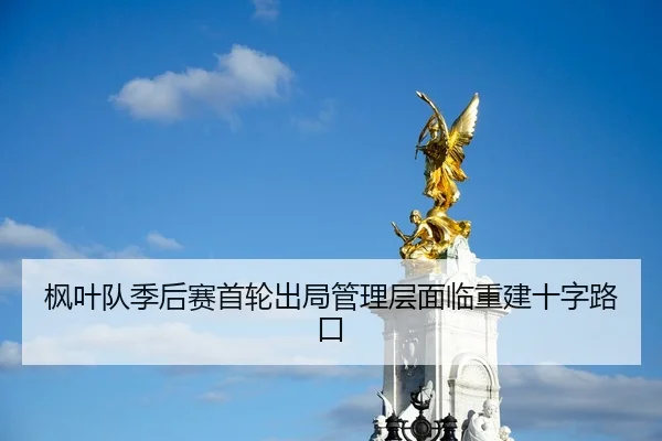 枫叶队季后赛首轮出局管理层面临重建十字路口