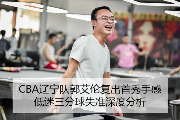 CBA辽宁队郭艾伦复出首秀手感低迷三分球失准深度分析