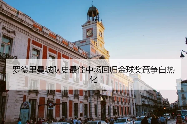 罗德里曼城队史最佳中场回归金球奖竞争白热化