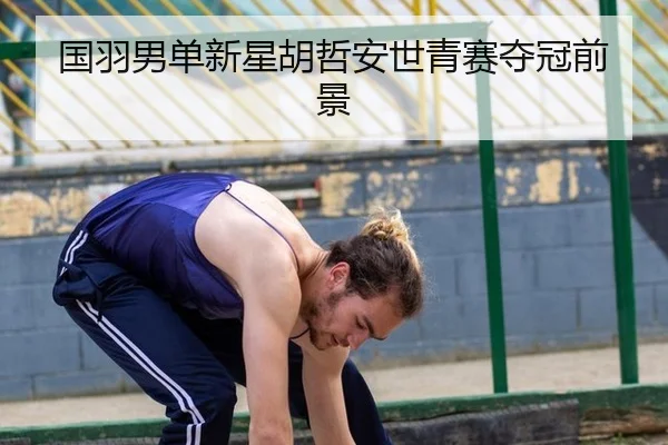 国羽男单新星胡哲安世青赛夺冠前景