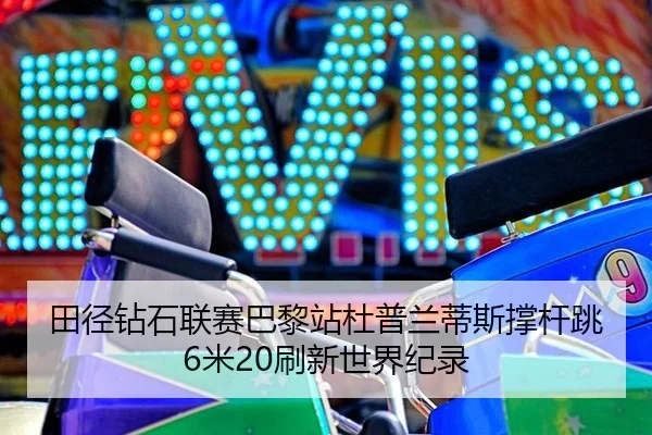 田径钻石联赛巴黎站杜普兰蒂斯撑杆跳6米20刷新世界纪录