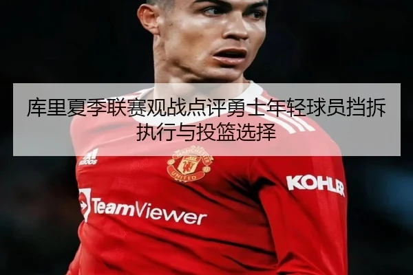 库里夏季联赛观战点评勇士年轻球员挡拆执行与投篮选择