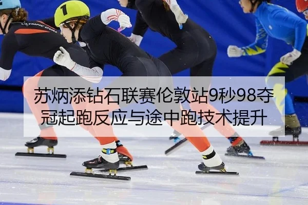 苏炳添钻石联赛伦敦站9秒98夺冠起跑反应与途中跑技术提升