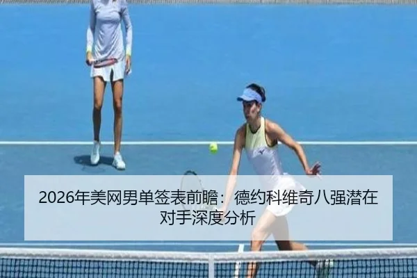 2026年美网男单签表前瞻：德约科维奇八强潜在对手深度分析