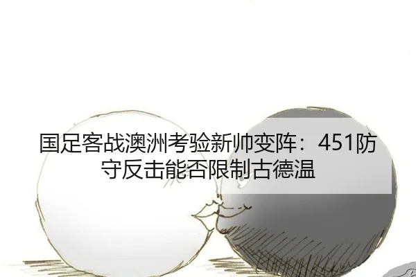 国足客战澳洲考验新帅变阵：451防守反击能否限制古德温